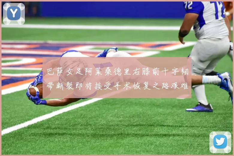 巴萨女足阿莱桑德里右膝前十字韧带断裂即将接受手术恢复之路艰难