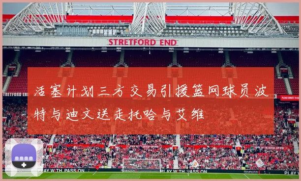 活塞计划三方交易引援篮网球员波特与迪文送走托哈与艾维