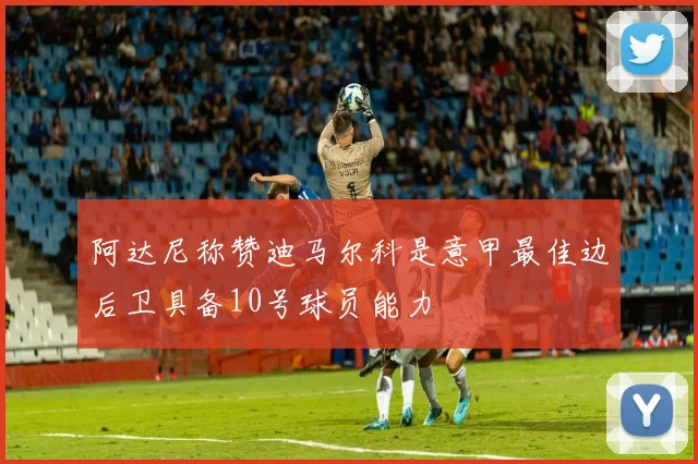 阿达尼称赞迪马尔科是意甲最佳边后卫具备10号球员能力